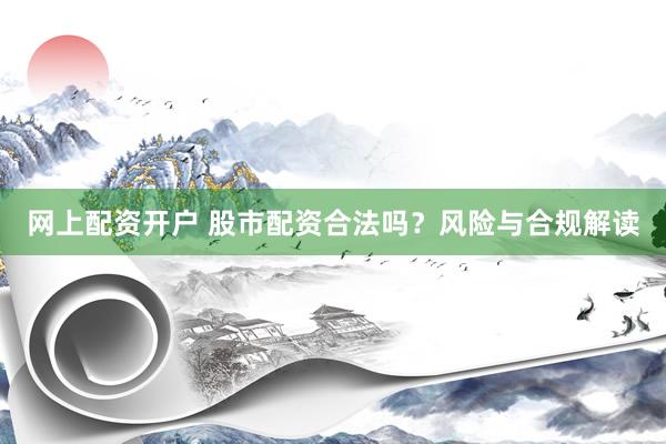 网上配资开户 股市配资合法吗？风险与合规解读
