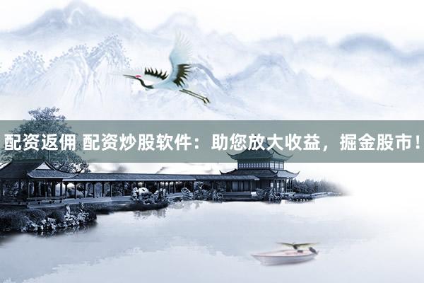 配资返佣 配资炒股软件：助您放大收益，掘金股市！