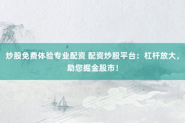 炒股免费体验专业配资 配资炒股平台：杠杆放大，助您掘金股市！