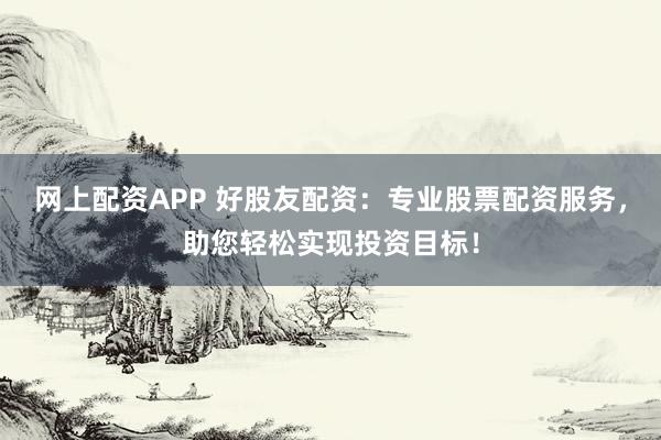 网上配资APP 好股友配资：专业股票配资服务，助您轻松实现投资目标！