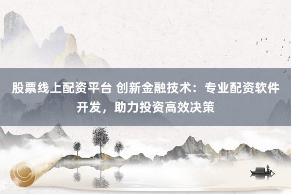 股票线上配资平台 创新金融技术：专业配资软件开发，助力投资高效决策