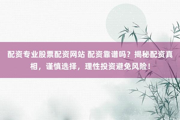 配资专业股票配资网站 配资靠谱吗？揭秘配资真相，谨慎选择，理性投资避免风险！