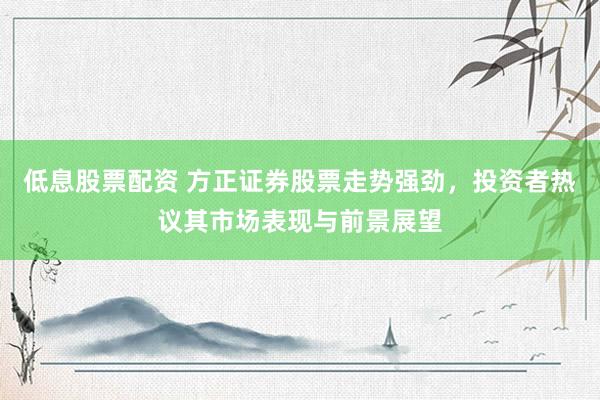 低息股票配资 方正证券股票走势强劲，投资者热议其市场表现与前景展望