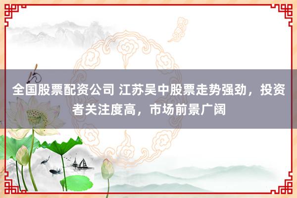 全国股票配资公司 江苏吴中股票走势强劲，投资者关注度高，市场前景广阔