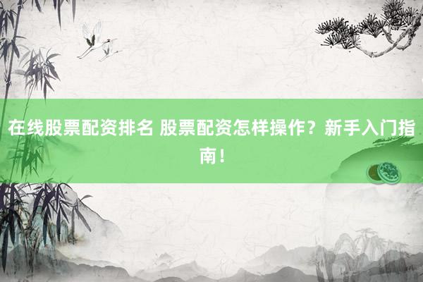 在线股票配资排名 股票配资怎样操作？新手入门指南！