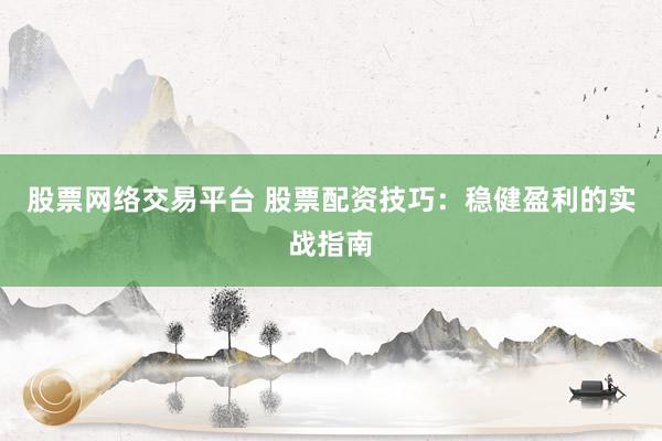 股票网络交易平台 股票配资技巧：稳健盈利的实战指南