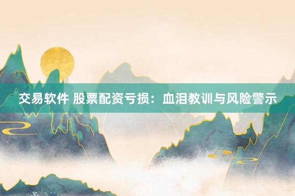 交易软件 股票配资亏损：血泪教训与风险警示