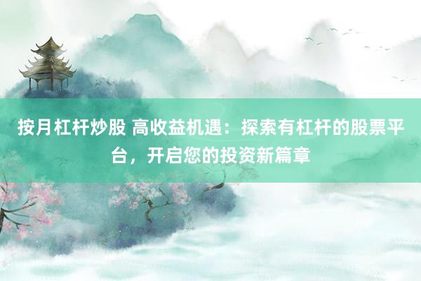 按月杠杆炒股 高收益机遇：探索有杠杆的股票平台，开启您的投资新篇章