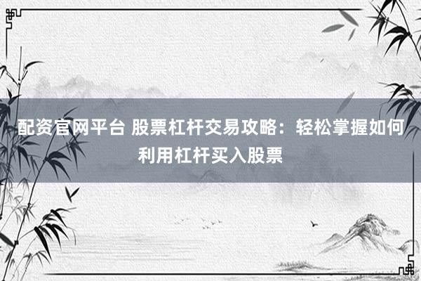配资官网平台 股票杠杆交易攻略：轻松掌握如何利用杠杆买入股票