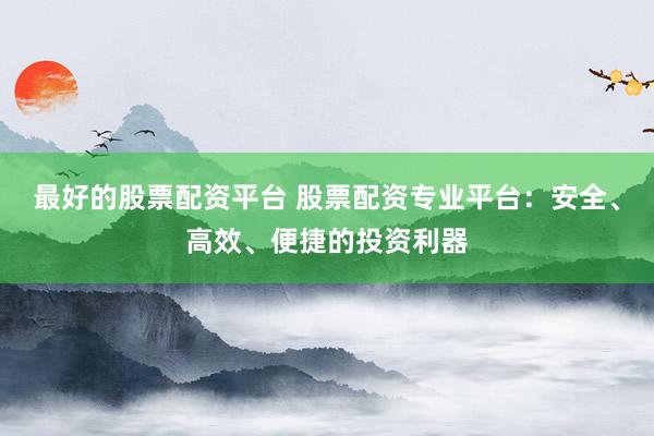 最好的股票配资平台 股票配资专业平台：安全、高效、便捷的投资利器