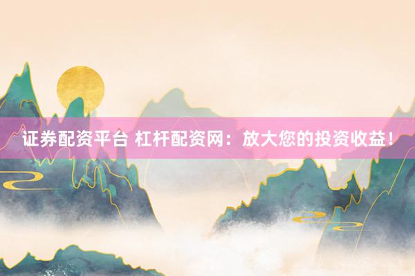 证券配资平台 杠杆配资网：放大您的投资收益！