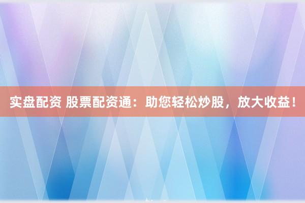 实盘配资 股票配资通：助您轻松炒股，放大收益！