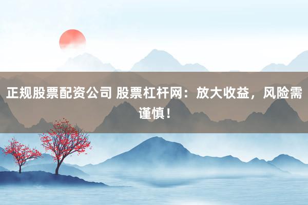 正规股票配资公司 股票杠杆网：放大收益，风险需谨慎！