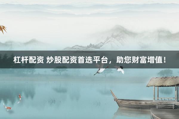杠杆配资 炒股配资首选平台，助您财富增值！
