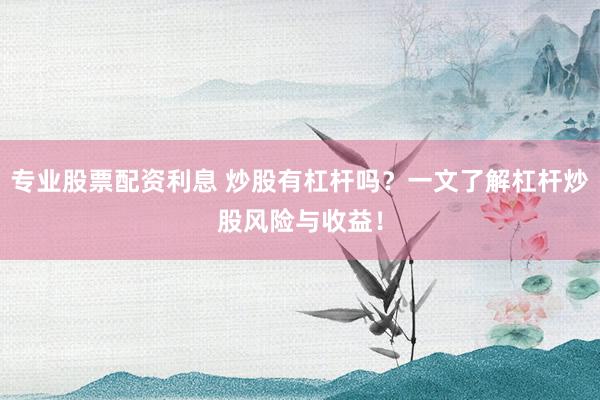 专业股票配资利息 炒股有杠杆吗？一文了解杠杆炒股风险与收益！