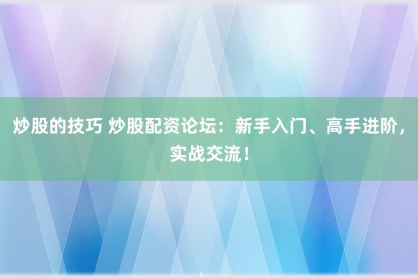 炒股的技巧 炒股配资论坛：新手入门、高手进阶，实战交流！