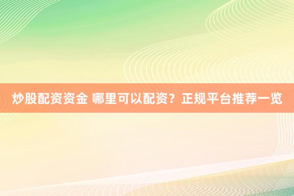 炒股配资资金 哪里可以配资？正规平台推荐一览