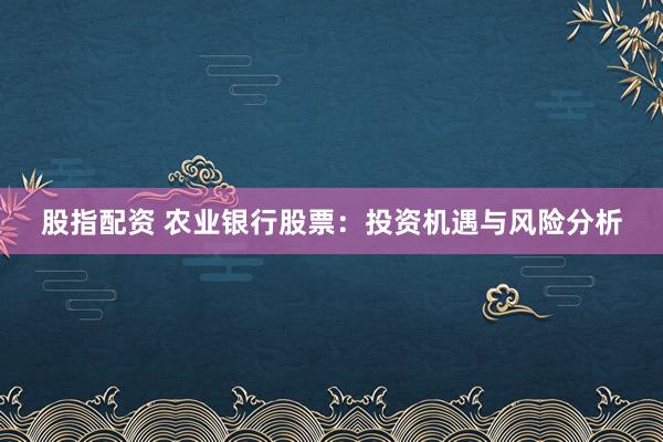 股指配资 农业银行股票：投资机遇与风险分析