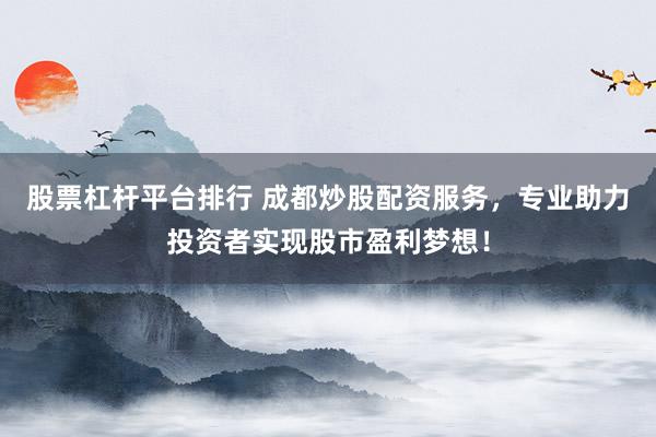 股票杠杆平台排行 成都炒股配资服务，专业助力投资者实现股市盈利梦想！