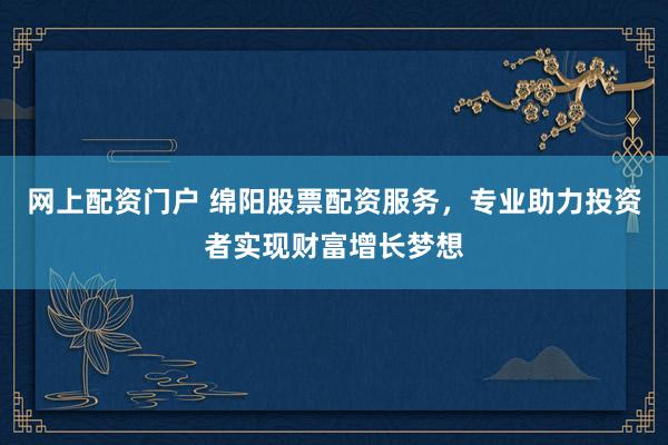 网上配资门户 绵阳股票配资服务，专业助力投资者实现财富增长梦想