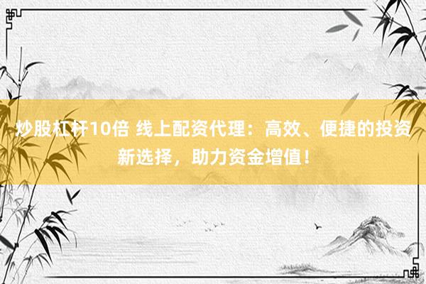 炒股杠杆10倍 线上配资代理：高效、便捷的投资新选择，助力资金增值！