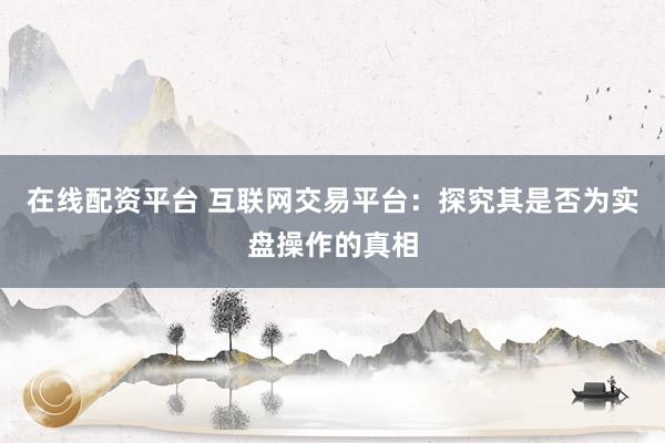 在线配资平台 互联网交易平台：探究其是否为实盘操作的真相