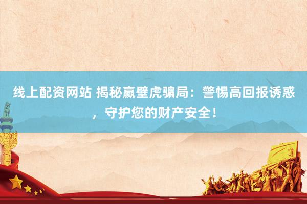 线上配资网站 揭秘赢壁虎骗局：警惕高回报诱惑，守护您的财产安全！