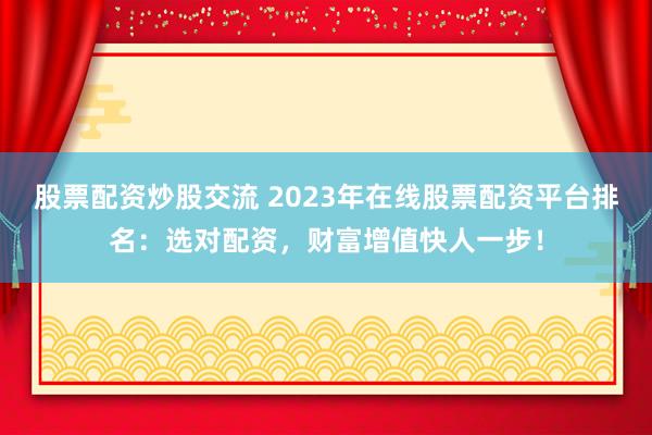 股票配资炒股交流 2023年在线股票配资平台排名：选对配资，财富增值快人一步！