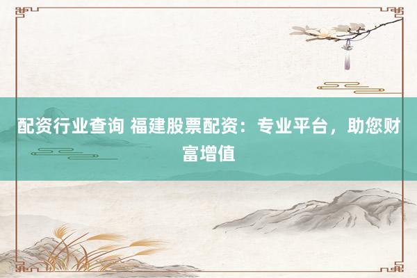 配资行业查询 福建股票配资：专业平台，助您财富增值