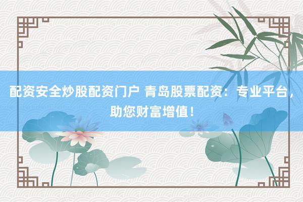 配资安全炒股配资门户 青岛股票配资：专业平台，助您财富增值！