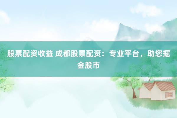 股票配资收益 成都股票配资：专业平台，助您掘金股市