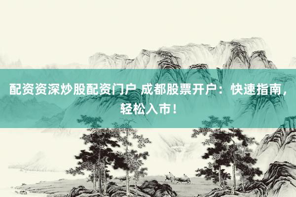 配资资深炒股配资门户 成都股票开户：快速指南，轻松入市！