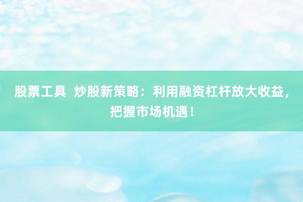 股票工具  炒股新策略：利用融资杠杆放大收益，把握市场机遇！