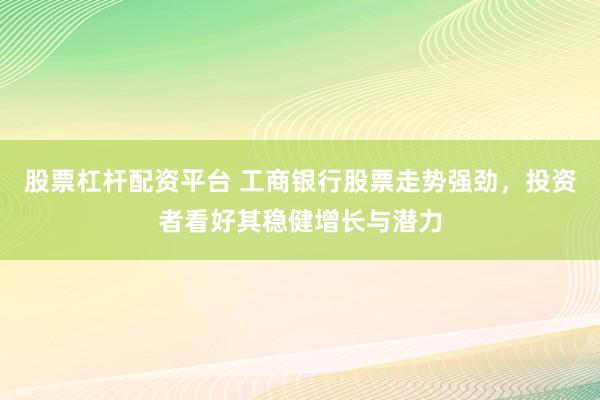 股票杠杆配资平台 工商银行股票走势强劲，投资者看好其稳健增长与潜力