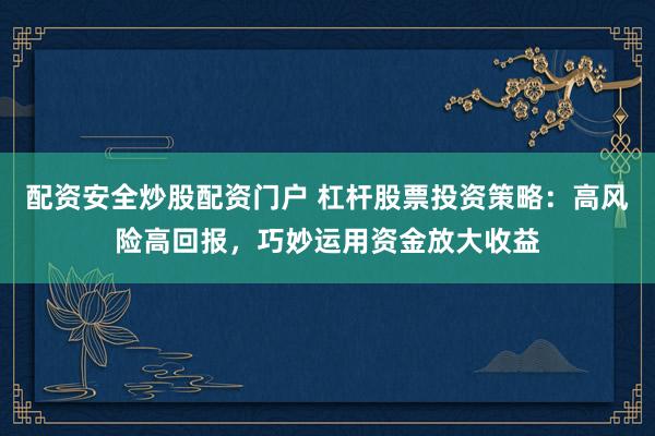 配资安全炒股配资门户 杠杆股票投资策略：高风险高回报，巧妙运用资金放大收益