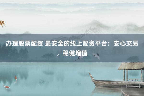 办理股票配资 最安全的线上配资平台：安心交易，稳健增值