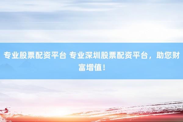 专业股票配资平台 专业深圳股票配资平台，助您财富增值！