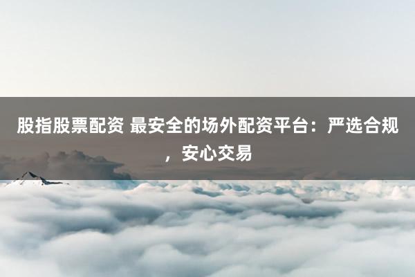 股指股票配资 最安全的场外配资平台：严选合规，安心交易