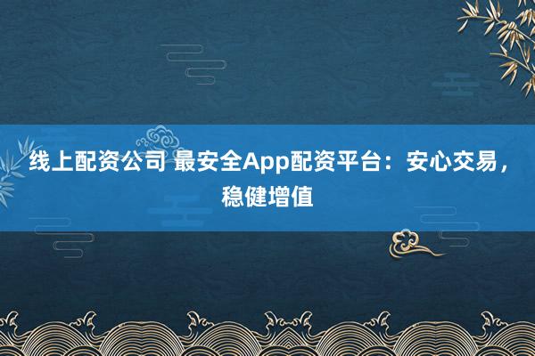线上配资公司 最安全App配资平台：安心交易，稳健增值