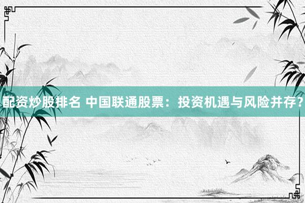 配资炒股排名 中国联通股票：投资机遇与风险并存？