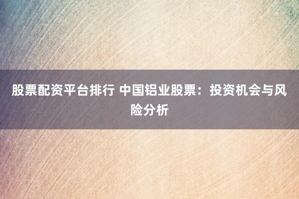 股票配资平台排行 中国铝业股票：投资机会与风险分析