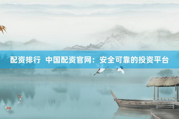配资排行  中国配资官网：安全可靠的投资平台