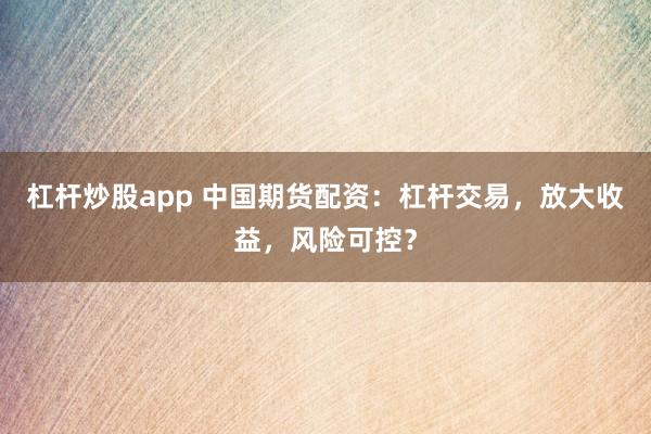 杠杆炒股app 中国期货配资：杠杆交易，放大收益，风险可控？