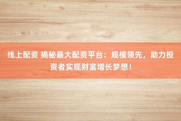 线上配资 揭秘最大配资平台：规模领先，助力投资者实现财富增长梦想！