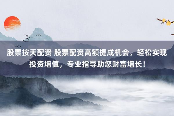 股票按天配资 股票配资高额提成机会，轻松实现投资增值，专业指导助您财富增长！