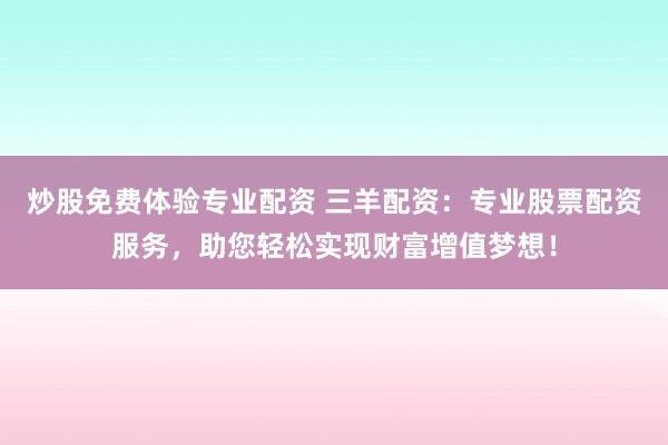 炒股免费体验专业配资 三羊配资：专业股票配资服务，助您轻松实现财富增值梦想！