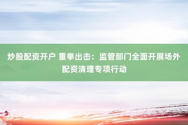 炒股配资开户 重拳出击：监管部门全面开展场外配资清理专项行动