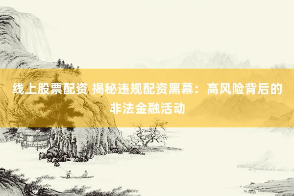 线上股票配资 揭秘违规配资黑幕：高风险背后的非法金融活动
