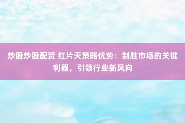 炒股炒股配资 红片天策略优势：制胜市场的关键利器，引领行业新风向