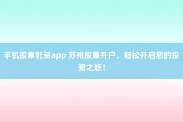 手机股票配资app 苏州股票开户，轻松开启您的投资之旅！